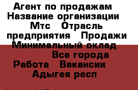 Агент по продажам › Название организации ­ Мтс › Отрасль предприятия ­ Продажи › Минимальный оклад ­ 18 000 - Все города Работа » Вакансии   . Адыгея респ.